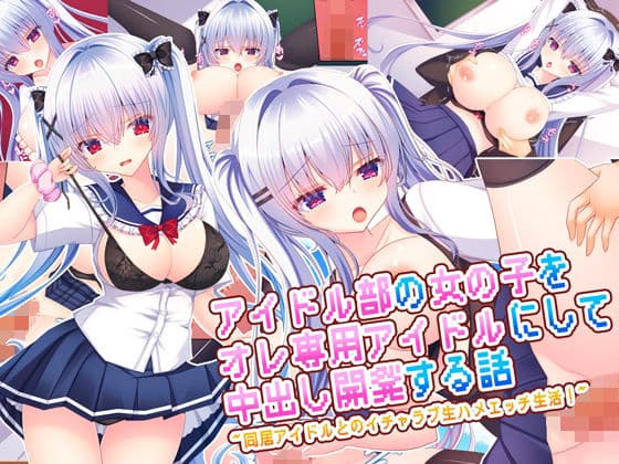アイドル部の女の子をオレ専用アイドルにして中出し開発する話〜同居アイドルとのイチャラブ生ハメエッチ生活！〜