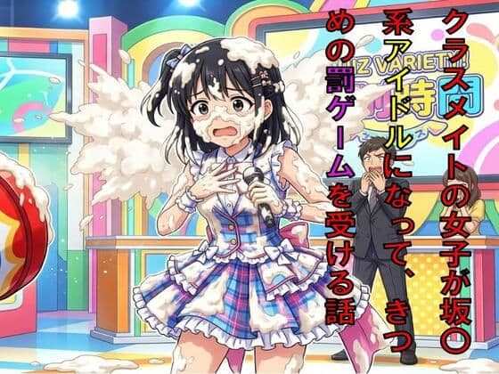 クラスメイトの女子が坂○系アイドルになって、番組できつめの罰ゲームを受ける話