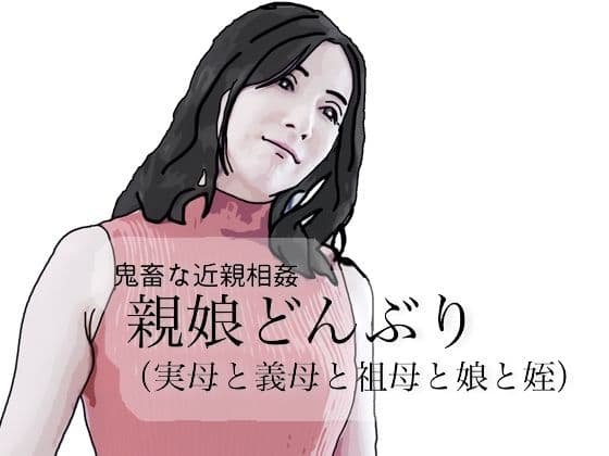 鬼畜な近親相姦  親娘どんぶり（実母と義母と祖母と娘と姪）