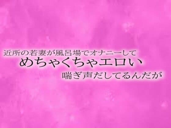近所の若妻が風呂場でオナニーしてめちゃくちゃエロい喘ぎ声だしてるんだが