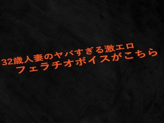 32歳人妻のヤバすぎる激エロフェラチオボイスがこちら