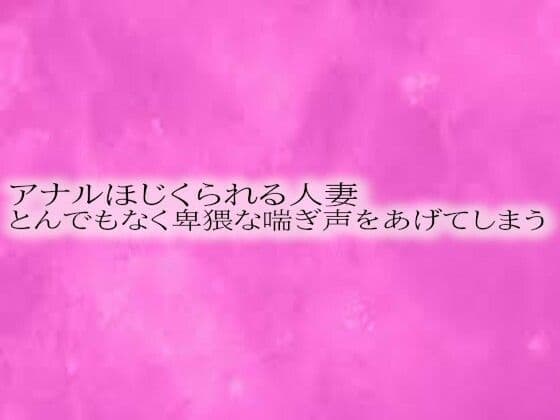アナルほじくられる人妻 とんでもなく卑猥な喘ぎ声をあげてしまう