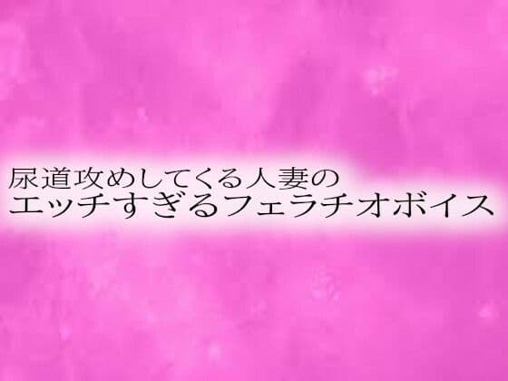 尿道攻めしてくる人妻のエッチすぎるフェラチオボイス