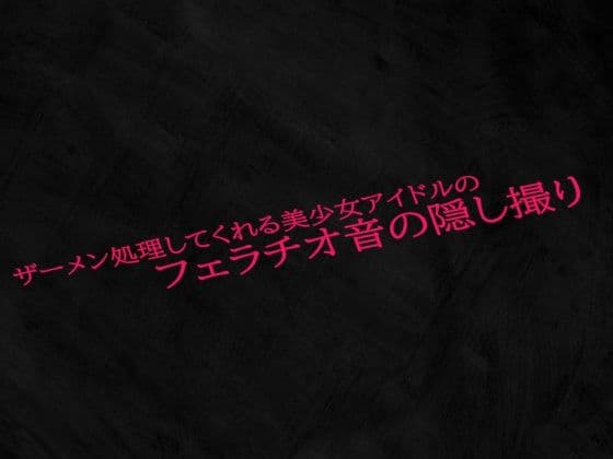 ザーメン処理してくれる美少女アイドルのフェラチオ音の隠し撮り