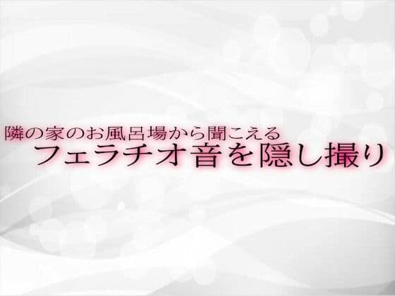隣の家のお風呂場から聞こえるフェラチオ音を隠し撮り