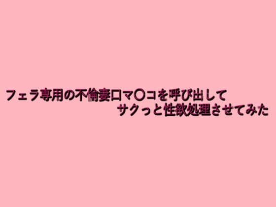 フェラ専用の不倫妻口マ〇コを呼び出してサクっと性欲処理させてみた