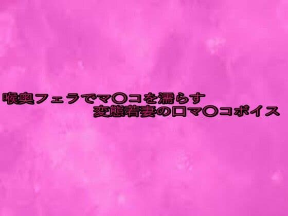 喉奥フェラでマ〇コを濡らす変態若妻の口マ〇コボイス