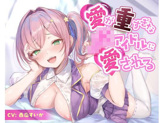 愛が重すぎなJKアイドルに愛される