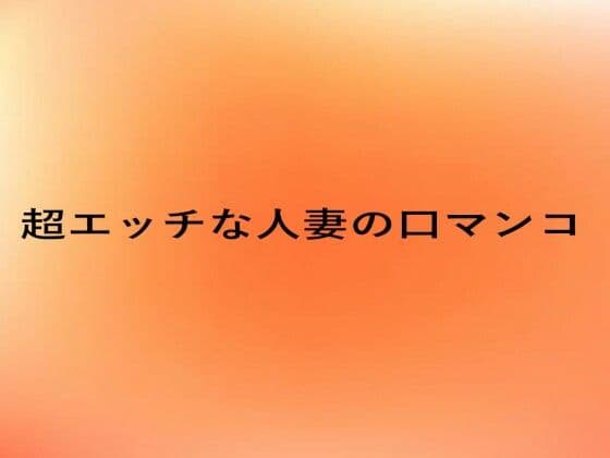 超エッチな人妻の口マンコ