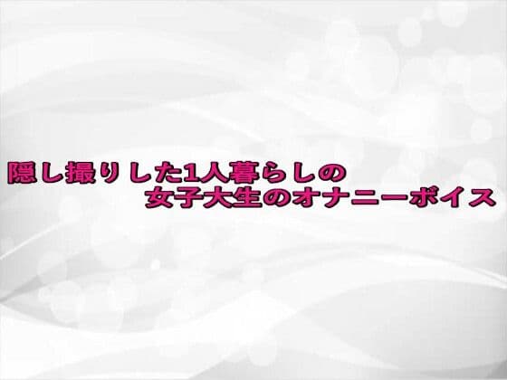 隠し撮りした1人暮らしの女子大生のオナニーボイス