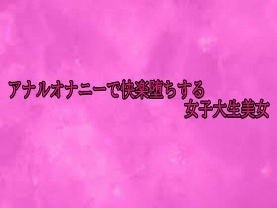 アナルオナニーで快楽堕ちする女子大生美女