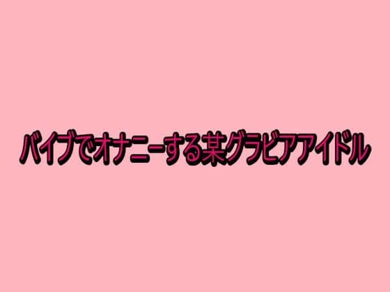バイブでオナニーする某グラビアアイドル