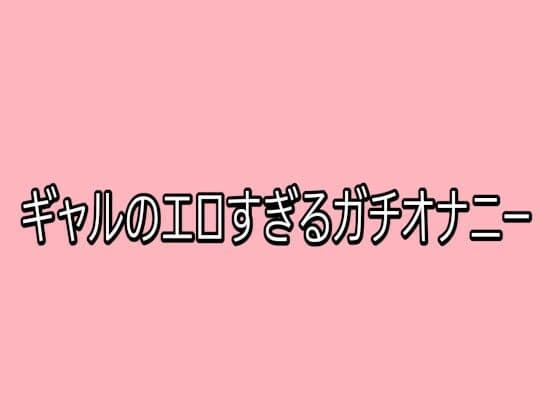 ギャルのエロすぎるガチオナニー