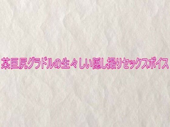 某巨尻グラドルの生々しい隠し撮りセックスボイス