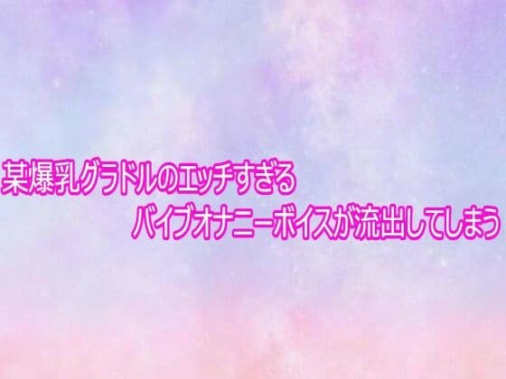 某爆乳グラドルのエッチすぎるバイブオナニーボイスが流出してしまう